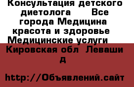 Консультация детского диетолога 21 - Все города Медицина, красота и здоровье » Медицинские услуги   . Кировская обл.,Леваши д.